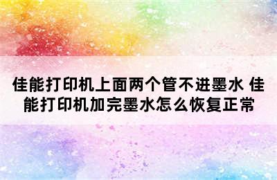 佳能打印机上面两个管不进墨水 佳能打印机加完墨水怎么恢复正常